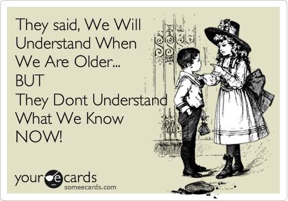 They said, We Will
Understand When
We Are Older...
BUT
They Dont Understand
What We Know
NOW!
