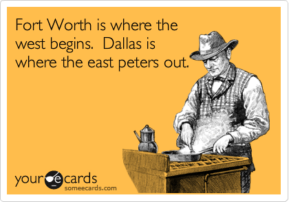 Fort Worth is where the
west begins.  Dallas is
where the east peters out.