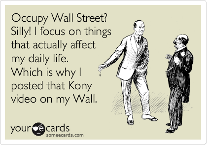 Occupy Wall Street?
Silly! I focus on things
that actually affect
my daily life.
Which is why I
posted that Kony
video on my Wall.