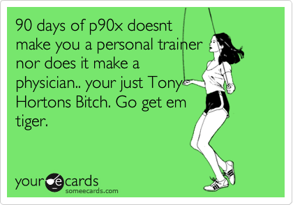 90 days of p90x doesnt
make you a personal trainer
nor does it make a
physician.. your just Tony
Hortons Bitch. Go get em
tiger.