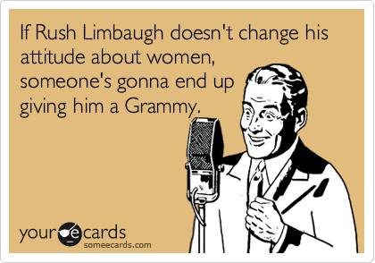 If Rush Limbaugh doesn't change his attitude about women, 
someone's gonna end up
giving him a Grammy.