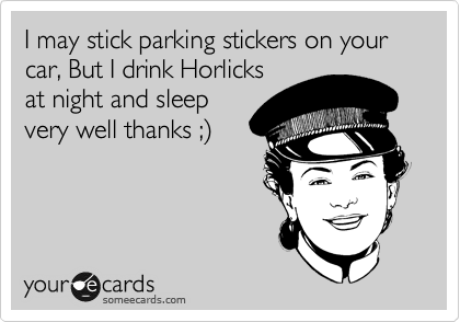 I may stick parking stickers on your car, But I drink Horlicks
at night and sleep
very well thanks ;%29
