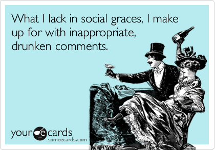 What I lack in social graces, I make up for with inappropriate,
drunken comments.