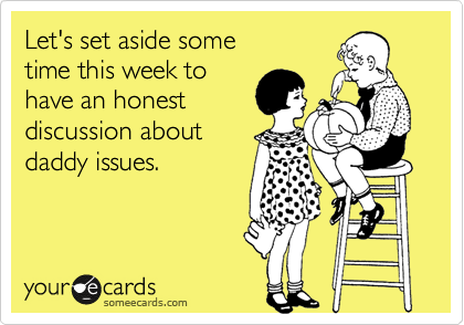 Let's set aside some
time this week to
have an honest
discussion about
daddy issues.