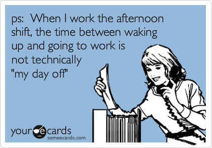 ps:  When I work the afternoon shift, the time between waking
up and going to work is
not technically
"my day off"