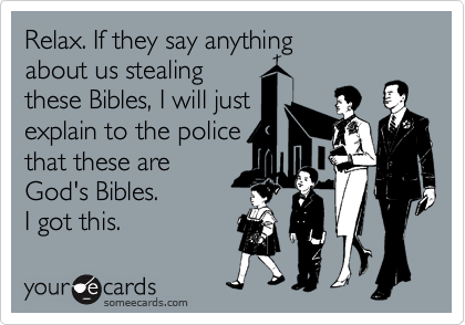 Relax. If they say anything
about us stealing
these Bibles, I will just
explain to the police
that these are
God's Bibles. 
I got this.