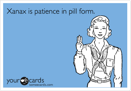 Xanax is patience in pill form.