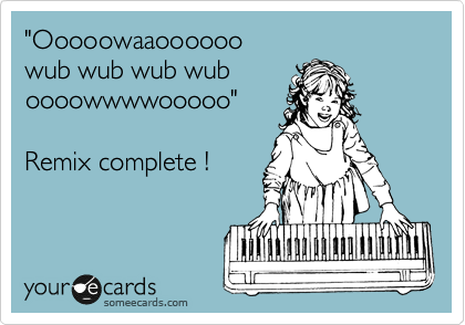 "Ooooowaaoooooo
wub wub wub wub
oooowwwwooooo"

Remix complete !