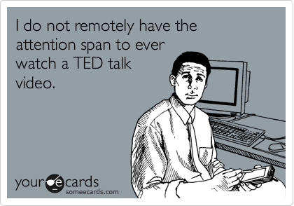 I do not remotely have the attention span to ever
watch a TED talk
video.
