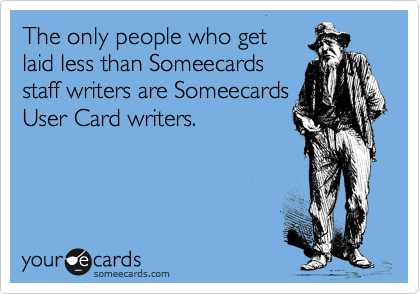 The only people who get 
laid less than Someecards
staff writers are Someecards
User Card writers.