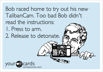 Bob raced home to try out his new TalibanCam. Too bad Bob didn't read the instructions:
1. Press to arm.
2. Release to detonate.