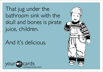 That jug under the
bathroom sink with the
skull and bones is pirate
juice, children.

And it's delicious.