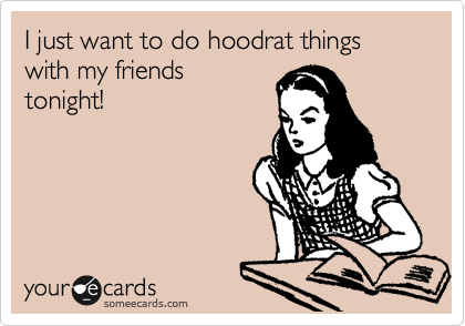 I just want to do hoodrat things with my friends
tonight!