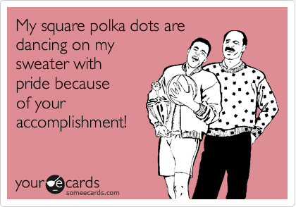 My square polka dots are
dancing on my
sweater with
pride because
of your
accomplishment!