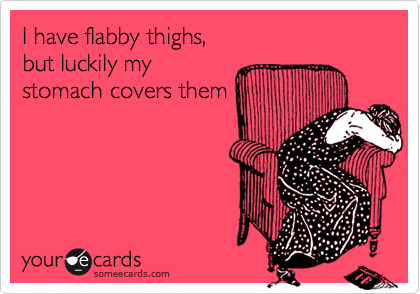 I have flabby thighs,
but luckily my
stomach covers them