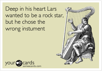Deep in his heart Lars
wanted to be a rock star, 
but he chose the 
wrong instument