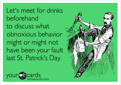 Let's meet for drinks
beforehand
to discuss what
obnoxious behavior
might or might not
have been your fault
last St. Patrick's Day.