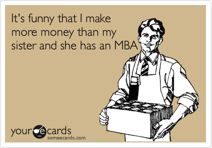 It's funny that I make
more money than my
sister and she has an MBA