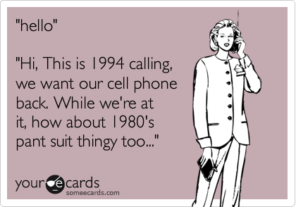 "hello"  

"Hi, This is 1994 calling,  
we want our cell phone 
back. While we're at
it, how about 1980's
pant suit thingy too..." 