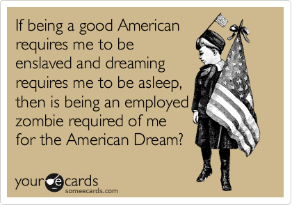 If being a good American
requires me to be
enslaved and dreaming
requires me to be asleep,
then is being an employed
zombie required of me
for the American Dream?