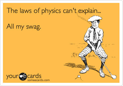 The laws of physics can't explain...

All my swag.


