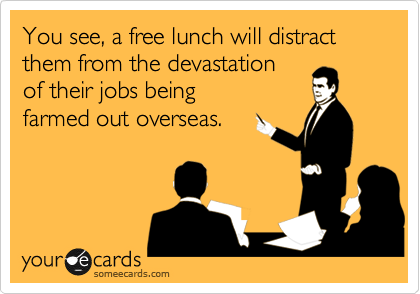 You see, a free lunch will distract them from the devastation
of their jobs being
farmed out overseas.
