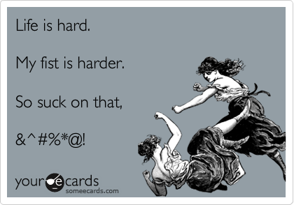 Life is hard.

My fist is harder.

So suck on that,

&^%23%*@!