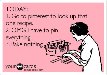 TODAY:
1. Go to pinterest to look up that 
one recipe.
2. OMG I have to pin
everything! 
3. Bake nothing
