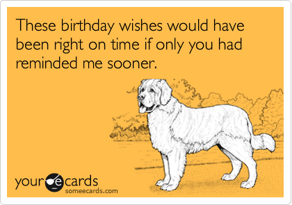 These birthday wishes would have been right on time if only you had reminded me sooner.