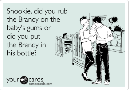 Snookie, did you rub
the Brandy on the 
baby's gums or 
did you put
the Brandy in
his bottle? 