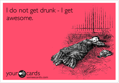 I do not get drunk - I get
awesome.