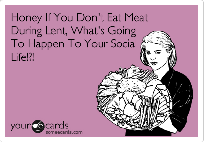 Honey If You Don't Eat Meat During Lent, What's Going
To Happen To Your Social
Life!?!
