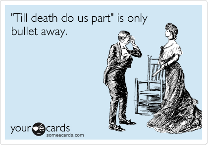 "Till death do us part" is only
bullet away.