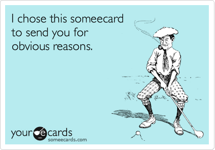I chose this someecard 
to send you for 
obvious reasons.