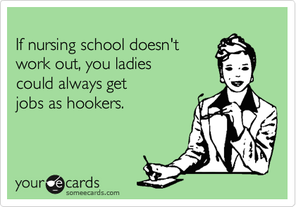 
If nursing school doesn't
work out, you ladies
could always get
jobs as hookers.