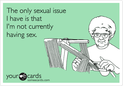 The only sexual issue 
I have is that 
I'm not currently
having sex.