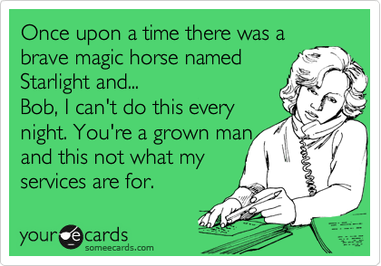 Once upon a time there was a
brave magic horse named
Starlight and...
Bob, I can't do this every 
night. You're a grown man 
and this not what my
services are for.