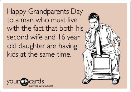 Happy Grandparents Day 
to a man who must live 
with the fact that both his
second wife and 16 year
old daughter are having
kids at the same time.