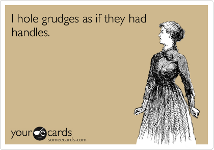 I hole grudges as if they had
handles.