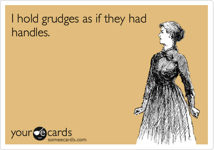 I hold grudges as if they had
handles.