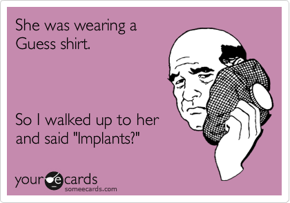 She was wearing a
Guess shirt.



So I walked up to her
and said "Implants?"
