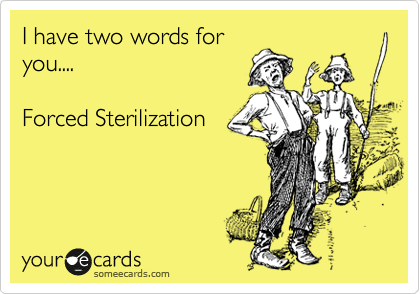 I have two words for
you....

Forced Sterilization