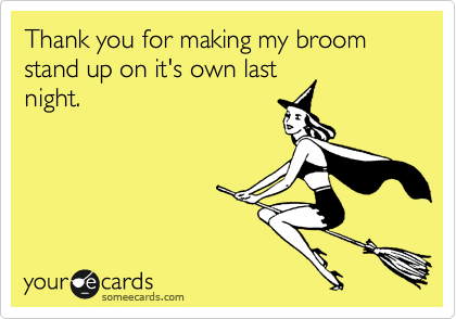 Thank you for making my broom stand up on it's own last
night.