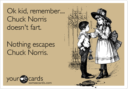Ok kid, remember....
Chuck Norris
doesn't fart.

Nothing escapes
Chuck Norris.