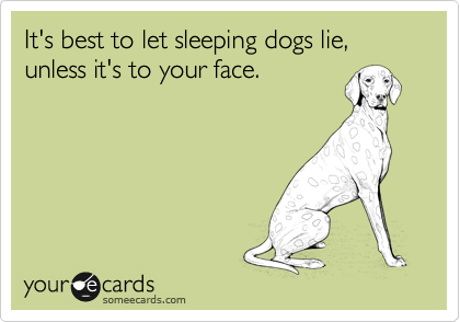 It's best to let sleeping dogs lie, unless it's to your face.