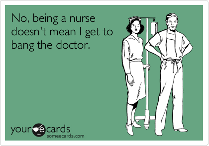 No, being a nurse
doesn't mean I get to
bang the doctor.