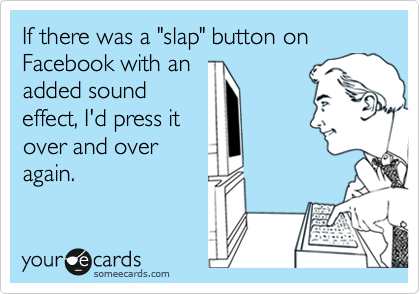 If there was a "slap" button on Facebook with an
added sound
effect, I'd press it
over and over
again. 