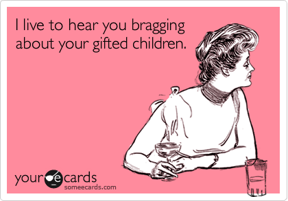 I live to hear you bragging
about your gifted children.