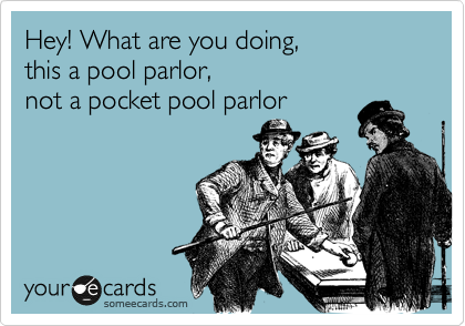 Hey! What are you doing,
this a pool parlor,
not a pocket pool parlor