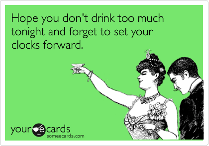 Hope you don't drink too much tonight and forget to set your clocks forward.